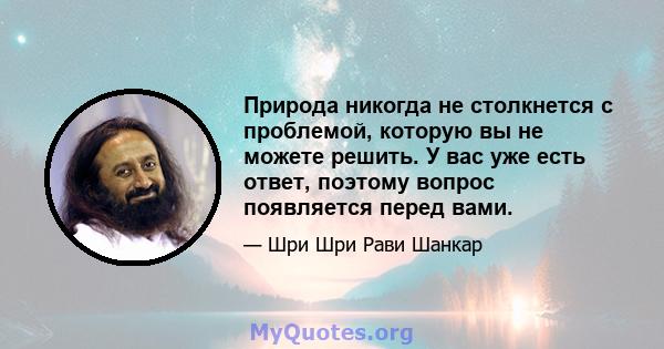 Природа никогда не столкнется с проблемой, которую вы не можете решить. У вас уже есть ответ, поэтому вопрос появляется перед вами.