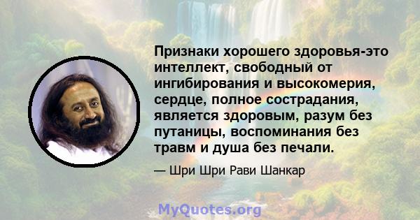 Признаки хорошего здоровья-это интеллект, свободный от ингибирования и высокомерия, сердце, полное сострадания, является здоровым, разум без путаницы, воспоминания без травм и душа без печали.