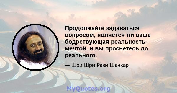 Продолжайте задаваться вопросом, является ли ваша бодрствующая реальность мечтой, и вы проснетесь до реального.