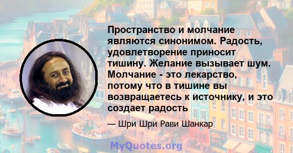 Пространство и молчание являются синонимом. Радость, удовлетворение приносит тишину. Желание вызывает шум. Молчание - это лекарство, потому что в тишине вы возвращаетесь к источнику, и это создает радость