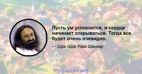 Пусть ум успокоится, и сердце начинает открываться. Тогда все будет очень очевидно.