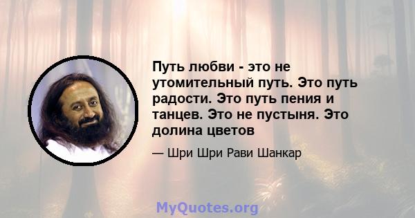 Путь любви - это не утомительный путь. Это путь радости. Это путь пения и танцев. Это не пустыня. Это долина цветов