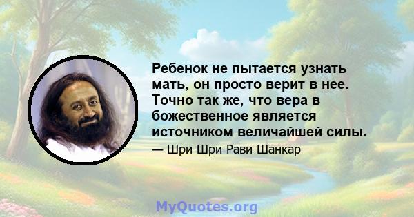 Ребенок не пытается узнать мать, он просто верит в нее. Точно так же, что вера в божественное является источником величайшей силы.