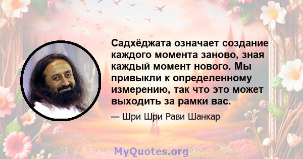 Садхёджата означает создание каждого момента заново, зная каждый момент нового. Мы привыкли к определенному измерению, так что это может выходить за рамки вас.