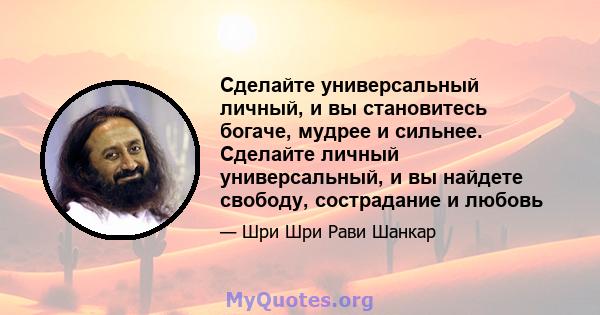 Сделайте универсальный личный, и вы становитесь богаче, мудрее и сильнее. Сделайте личный универсальный, и вы найдете свободу, сострадание и любовь