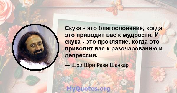 Скука - это благословение, когда это приводит вас к мудрости. И скука - это проклятие, когда это приводит вас к разочарованию и депрессии.