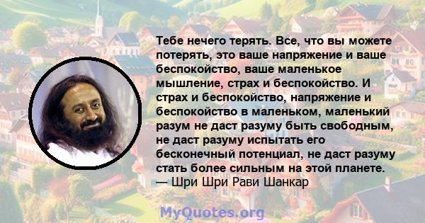 Тебе нечего терять. Все, что вы можете потерять, это ваше напряжение и ваше беспокойство, ваше маленькое мышление, страх и беспокойство. И страх и беспокойство, напряжение и беспокойство в маленьком, маленький разум не