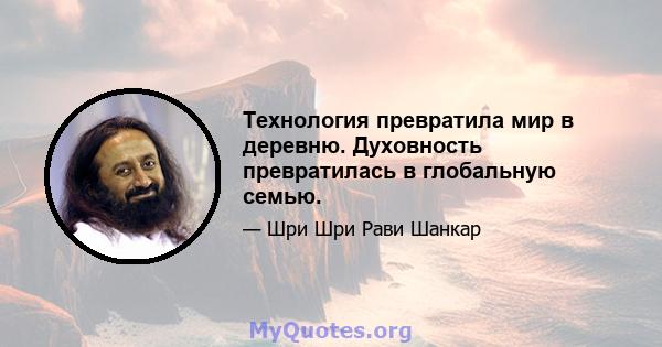 Технология превратила мир в деревню. Духовность превратилась в глобальную семью.