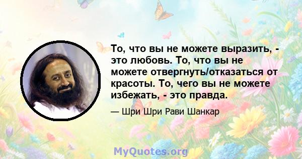 То, что вы не можете выразить, - это любовь. То, что вы не можете отвергнуть/отказаться от красоты. То, чего вы не можете избежать, - это правда.