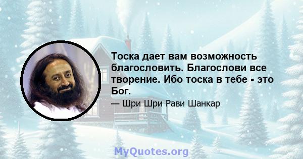 Тоска дает вам возможность благословить. Благослови все творение. Ибо тоска в тебе - это Бог.