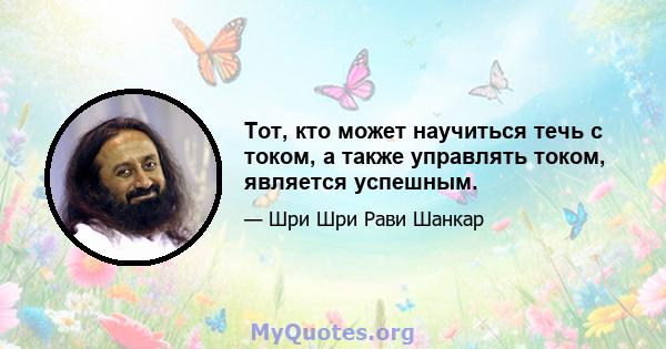 Тот, кто может научиться течь с током, а также управлять током, является успешным.