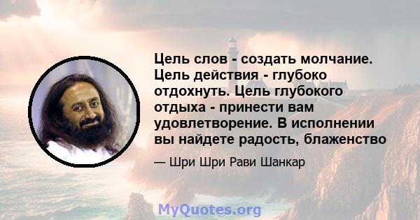 Цель слов - создать молчание. Цель действия - глубоко отдохнуть. Цель глубокого отдыха - принести вам удовлетворение. В исполнении вы найдете радость, блаженство