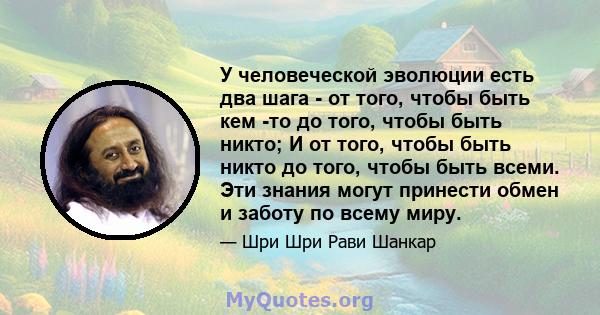 У человеческой эволюции есть два шага - от того, чтобы быть кем -то до того, чтобы быть никто; И от того, чтобы быть никто до того, чтобы быть всеми. Эти знания могут принести обмен и заботу по всему миру.