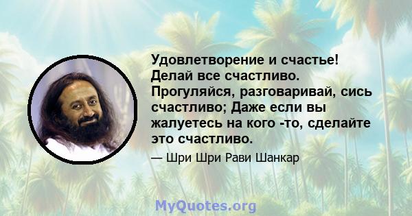 Удовлетворение и счастье! Делай все счастливо. Прогуляйся, разговаривай, сись счастливо; Даже если вы жалуетесь на кого -то, сделайте это счастливо.