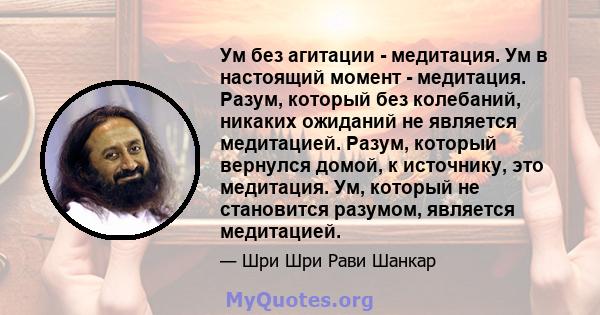 Ум без агитации - медитация. Ум в настоящий момент - медитация. Разум, который без колебаний, никаких ожиданий не является медитацией. Разум, который вернулся домой, к источнику, это медитация. Ум, который не становится 