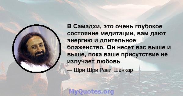 В Самадхи, это очень глубокое состояние медитации, вам дают энергию и длительное блаженство. Он несет вас выше и выше, пока ваше присутствие не излучает любовь