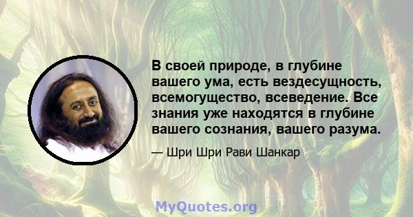 В своей природе, в глубине вашего ума, есть вездесущность, всемогущество, всеведение. Все знания уже находятся в глубине вашего сознания, вашего разума.