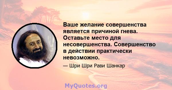 Ваше желание совершенства является причиной гнева. Оставьте место для несовершенства. Совершенство в действии практически невозможно.