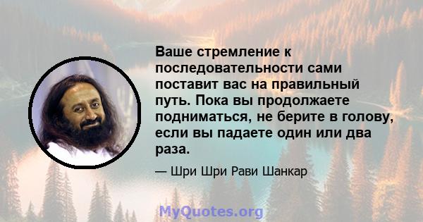 Ваше стремление к последовательности сами поставит вас на правильный путь. Пока вы продолжаете подниматься, не берите в голову, если вы падаете один или два раза.