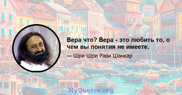 Вера что? Вера - это любить то, о чем вы понятия не имеете.