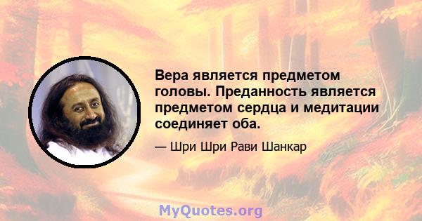 Вера является предметом головы. Преданность является предметом сердца и медитации соединяет оба.