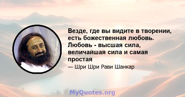 Везде, где вы видите в творении, есть божественная любовь. Любовь - высшая сила, величайшая сила и самая простая