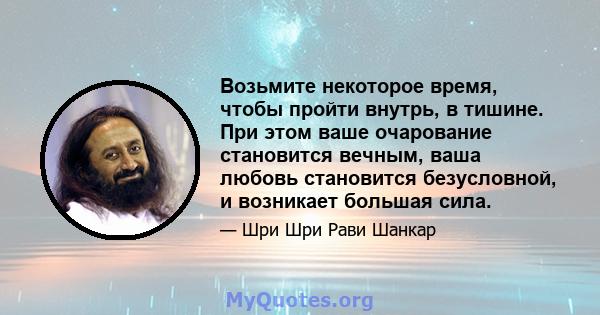 Возьмите некоторое время, чтобы пройти внутрь, в тишине. При этом ваше очарование становится вечным, ваша любовь становится безусловной, и возникает большая сила.