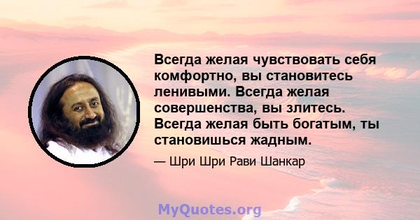 Всегда желая чувствовать себя комфортно, вы становитесь ленивыми. Всегда желая совершенства, вы злитесь. Всегда желая быть богатым, ты становишься жадным.