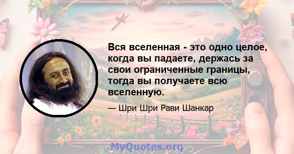 Вся вселенная - это одно целое, когда вы падаете, держась за свои ограниченные границы, тогда вы получаете всю вселенную.