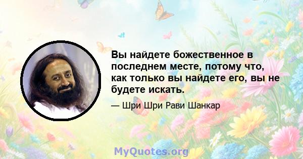 Вы найдете божественное в последнем месте, потому что, как только вы найдете его, вы не будете искать.