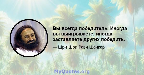 Вы всегда победитель. Иногда вы выигрываете, иногда заставляете других победить.