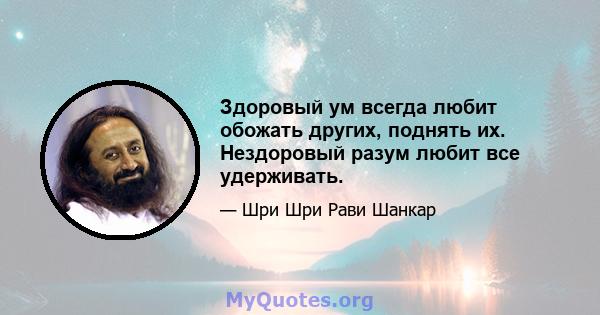 Здоровый ум всегда любит обожать других, поднять их. Нездоровый разум любит все удерживать.