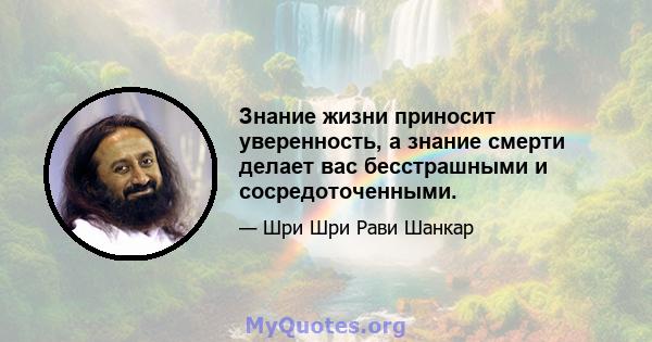 Знание жизни приносит уверенность, а знание смерти делает вас бесстрашными и сосредоточенными.