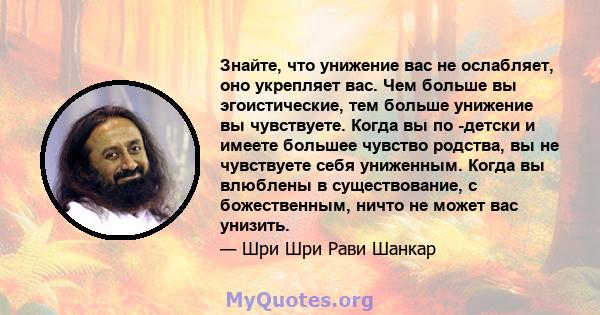 Знайте, что унижение вас не ослабляет, оно укрепляет вас. Чем больше вы эгоистические, тем больше унижение вы чувствуете. Когда вы по -детски и имеете большее чувство родства, вы не чувствуете себя униженным. Когда вы