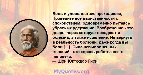 Боль и удовольствие преходящие; Проведите все двойственности с спокойствием, одновременно пытаясь убрать их удержание. Воображение - это дверь, через которую попадают и болезнь, а также исцеление. Не вернуть в