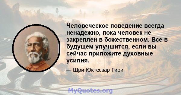 Человеческое поведение всегда ненадежно, пока человек не закреплен в божественном. Все в будущем улучшится, если вы сейчас приложите духовные усилия.