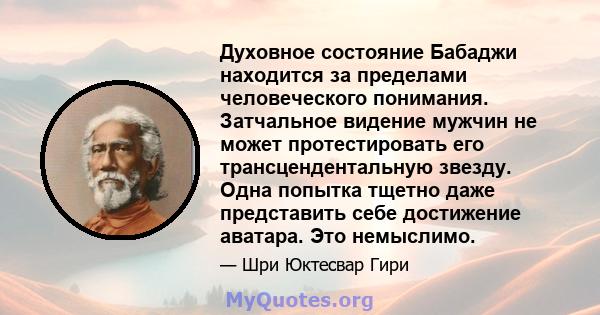 Духовное состояние Бабаджи находится за пределами человеческого понимания. Затчальное видение мужчин не может протестировать его трансцендентальную звезду. Одна попытка тщетно даже представить себе достижение аватара.