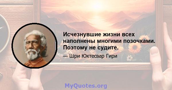 Исчезнувшие жизни всех наполнены многими позочками. Поэтому не судите.