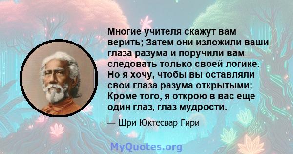 Многие учителя скажут вам верить; Затем они изложили ваши глаза разума и поручили вам следовать только своей логике. Но я хочу, чтобы вы оставляли свои глаза разума открытыми; Кроме того, я открою в вас еще один глаз,