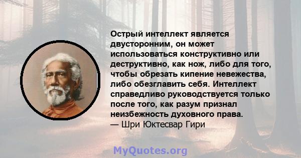 Острый интеллект является двусторонним, он может использоваться конструктивно или деструктивно, как нож, либо для того, чтобы обрезать кипение невежества, либо обезглавить себя. Интеллект справедливо руководствуется