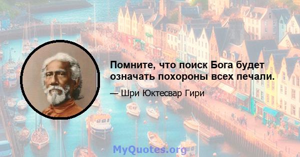 Помните, что поиск Бога будет означать похороны всех печали.