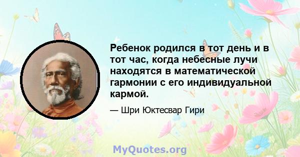 Ребенок родился в тот день и в тот час, когда небесные лучи находятся в математической гармонии с его индивидуальной кармой.