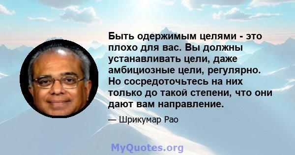 Быть одержимым целями - это плохо для вас. Вы должны устанавливать цели, даже амбициозные цели, регулярно. Но сосредоточьтесь на них только до такой степени, что они дают вам направление.