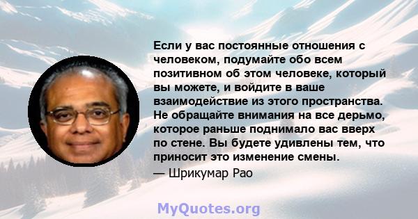 Если у вас постоянные отношения с человеком, подумайте обо всем позитивном об этом человеке, который вы можете, и войдите в ваше взаимодействие из этого пространства. Не обращайте внимания на все дерьмо, которое раньше