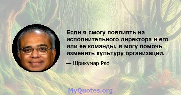 Если я смогу повлиять на исполнительного директора и его или ее команды, я могу помочь изменить культуру организации.