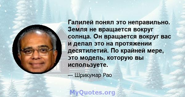 Галилей понял это неправильно. Земля не вращается вокруг солнца. Он вращается вокруг вас и делал это на протяжении десятилетий. По крайней мере, это модель, которую вы используете.