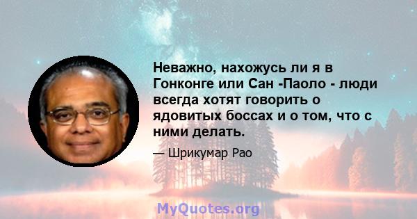 Неважно, нахожусь ли я в Гонконге или Сан -Паоло - люди всегда хотят говорить о ядовитых боссах и о том, что с ними делать.