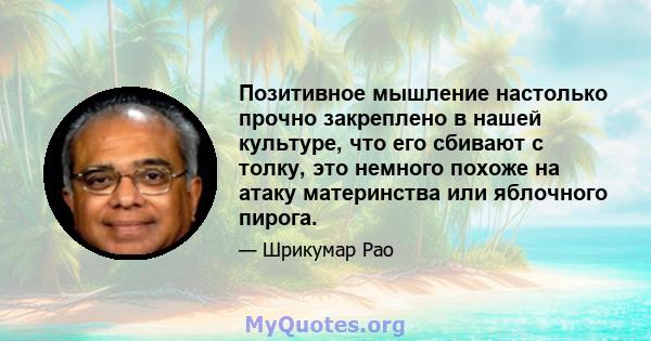 Позитивное мышление настолько прочно закреплено в нашей культуре, что его сбивают с толку, это немного похоже на атаку материнства или яблочного пирога.