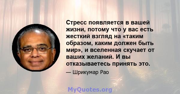 Стресс появляется в вашей жизни, потому что у вас есть жесткий взгляд на «таким образом, каким должен быть мир», и вселенная скучает от ваших желаний. И вы отказываетесь принять это.