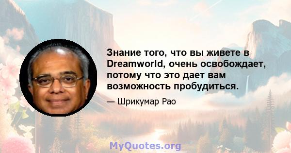 Знание того, что вы живете в Dreamworld, очень освобождает, потому что это дает вам возможность пробудиться.